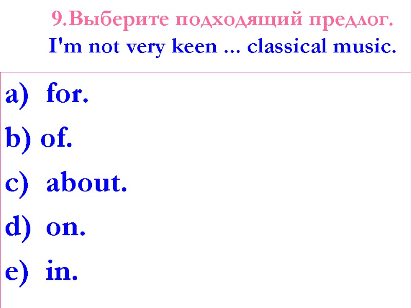9.Выберите подходящий предлог. I'm not very keen ... classical music.   for. b)